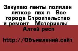 Закупаю ленты полилен, литкор, пвх-л - Все города Строительство и ремонт » Материалы   . Алтай респ.